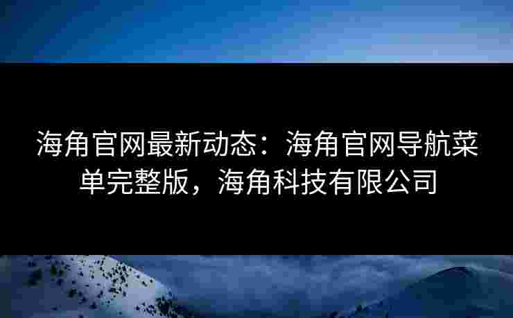 海角官网最新动态：海角官网导航菜单完整版，海角科技有限公司