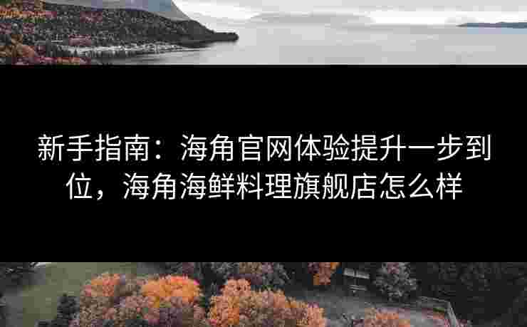 新手指南：海角官网体验提升一步到位，海角海鲜料理旗舰店怎么样