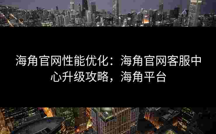 海角官网性能优化：海角官网客服中心升级攻略，海角平台