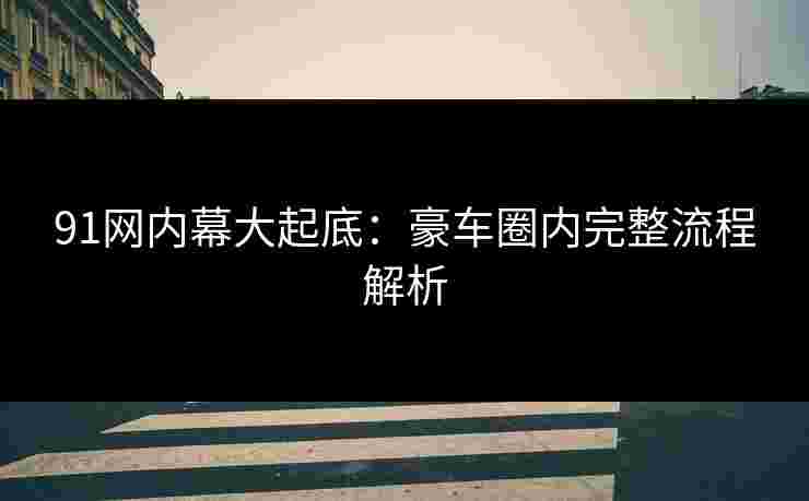 91网内幕大起底：豪车圈内完整流程解析