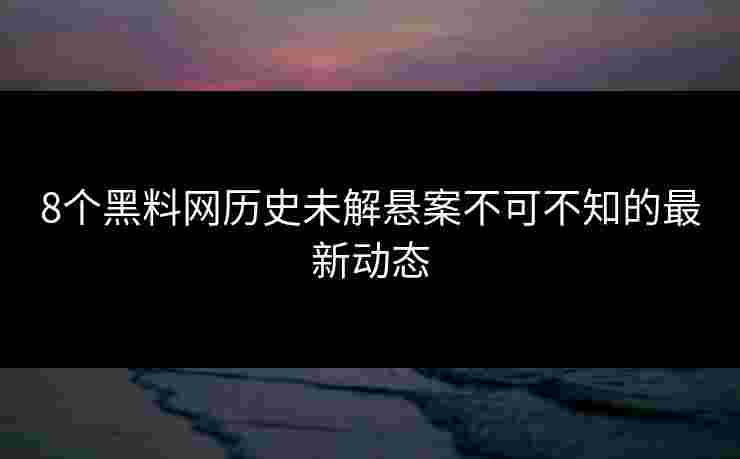8个黑料网历史未解悬案不可不知的最新动态