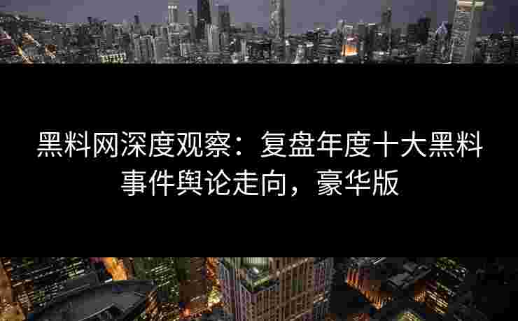 黑料网深度观察:复盘年度十大黑料事件舆论走向,豪华版 黑料网深度观察:复盘年度十大黑料事件舆论走向,豪华版