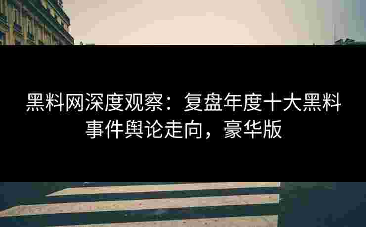 黑料网深度观察：复盘年度十大黑料事件舆论走向，豪华版