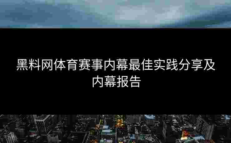 黑料网体育赛事内幕最佳实践分享及内幕报告
