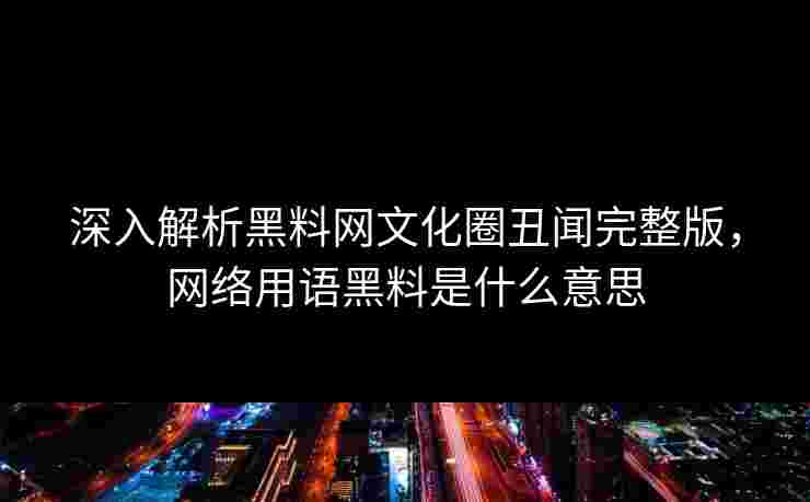 深入解析黑料网文化圈丑闻完整版，网络用语黑料是什么意思