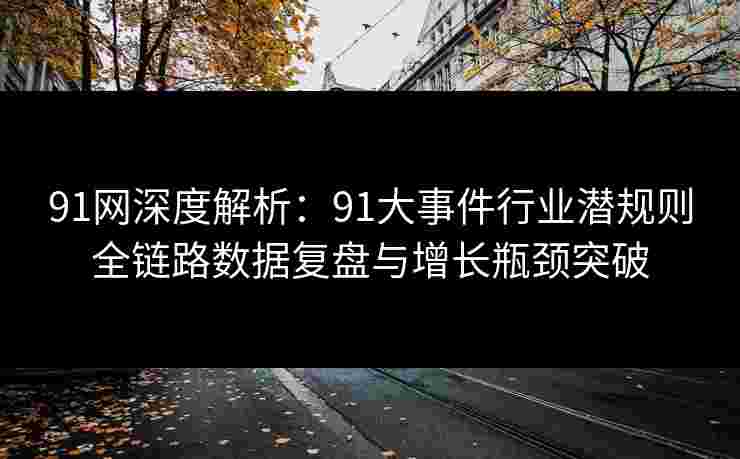91网深度解析：91大事件行业潜规则全链路数据复盘与增长瓶颈突破