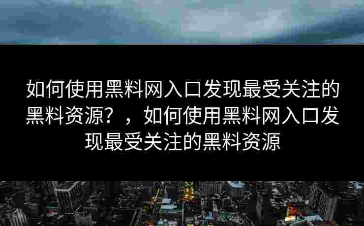 如何使用黑料网入口发现最受关注的黑料资源？，如何使用黑料网入口发现最受关注的黑料资源