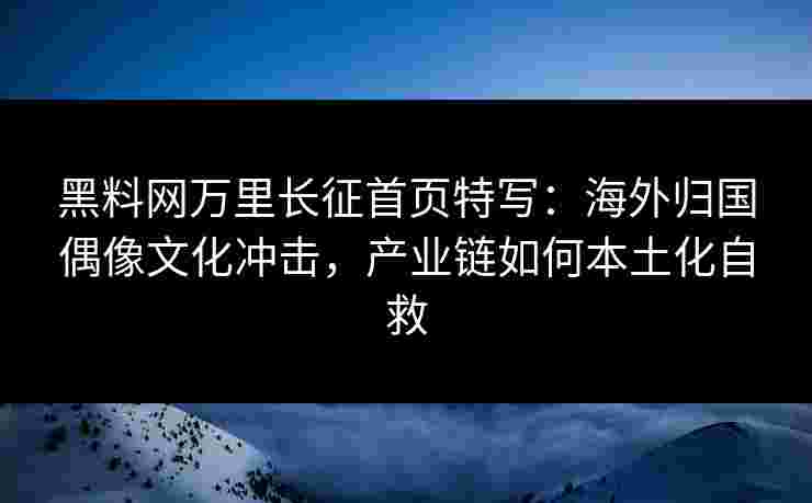 黑料网万里长征首页特写:海外归国偶像文化冲击,产业链如何本土化自救 黑料网万里长征首页特写:海外归国偶像文化冲击,产业链如何本土化自救