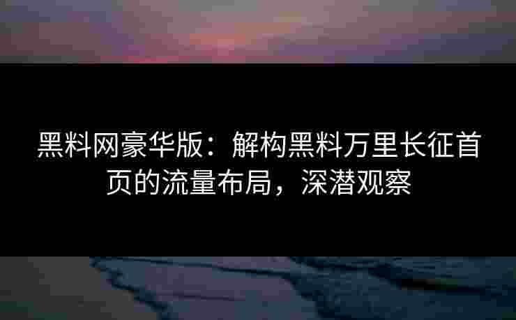 黑料网豪华版：解构黑料万里长征首页的流量布局，深潜观察